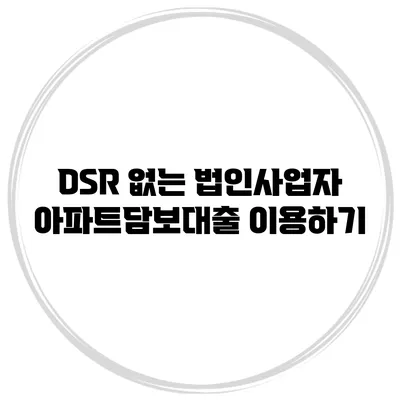 DSR 없는 법인사업자 아파트담보대출 이용하기