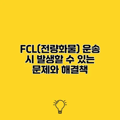 FCL(전량화물) 운송 시 발생할 수 있는 문제와 해결책