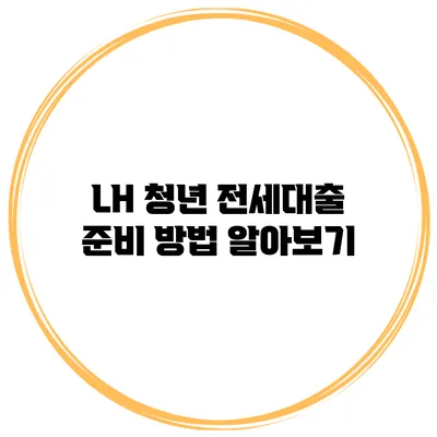 LH 청년 전세대출 준비 방법 알아보기