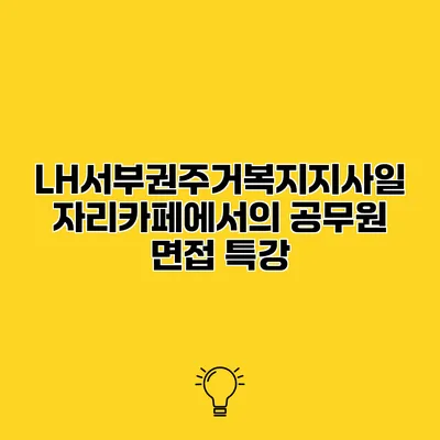 LH서부권주거복지지사일자리카페에서의 공무원 면접 특강