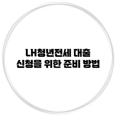 LH청년전세 대출 신청을 위한 준비 방법