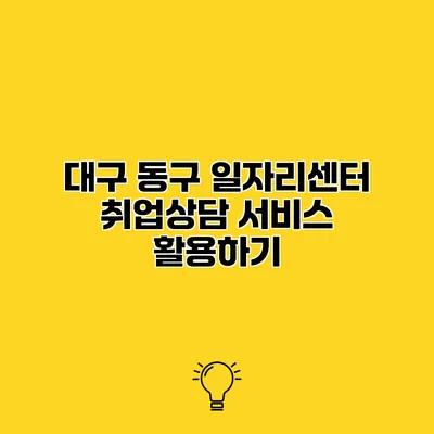대구 동구 일자리센터 취업상담 서비스 활용하기