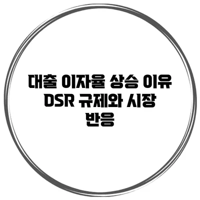 대출 이자율 상승 이유 DSR 규제와 시장 반응