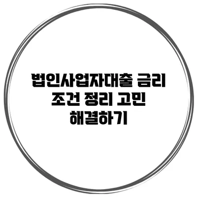 법인사업자대출 금리 조건 정리 고민 해결하기