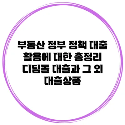 부동산 정부 정책 대출 활용에 대한 총정리 디딤돌 대출과 그 외 대출상품