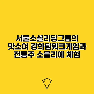 서울소셜리딩그룹의 맛소여 강화팀워크게임과 전통주 소믈리에 체험