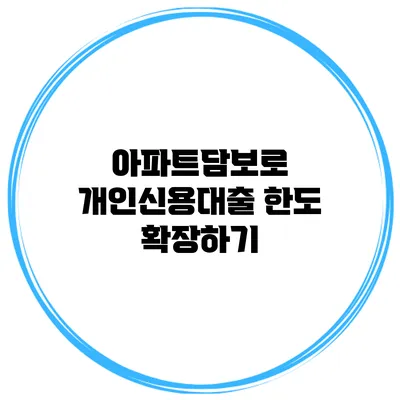 아파트담보로 개인신용대출 한도 확장하기