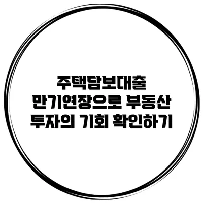 주택담보대출 만기연장으로 부동산 투자의 기회 확인하기