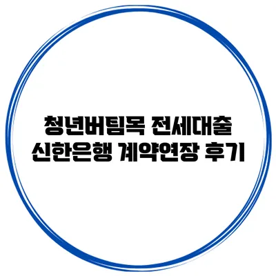 청년버팀목 전세대출 신한은행 계약연장 후기