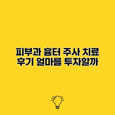피부과 흉터 주사 치료 후기 얼마를 투자할까?
