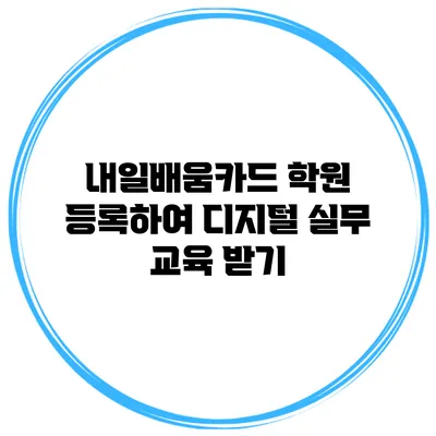 내일배움카드 학원 등록하여 디지털 실무 교육 받기